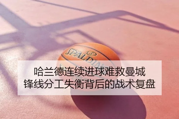 哈兰德连续进球难救曼城 锋线分工失衡背后的战术复盘