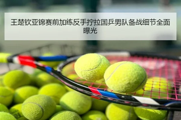 王楚钦亚锦赛前加练反手拧拉国乒男队备战细节全面曝光