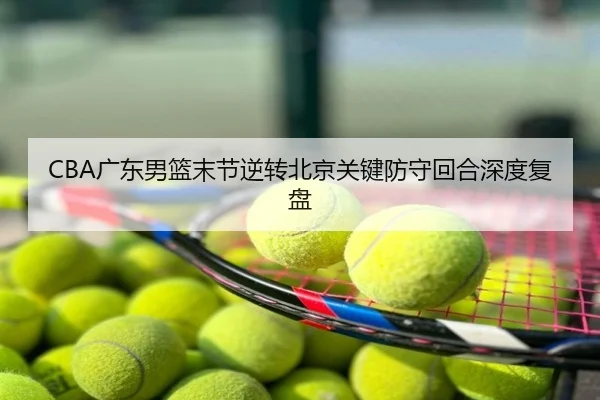 CBA广东男篮末节逆转北京关键防守回合深度复盘